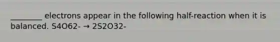 ________ electrons appear in the following half-reaction when it is balanced. S4O62- → 2S2O32-