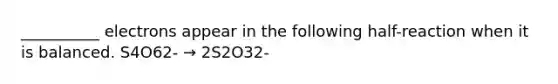 __________ electrons appear in the following half-reaction when it is balanced. S4O62- → 2S2O32-