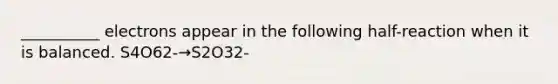 __________ electrons appear in the following half-reaction when it is balanced. S4O62-→S2O32-