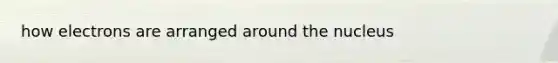 how electrons are arranged around the nucleus