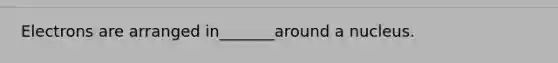 Electrons are arranged in_______around a nucleus.