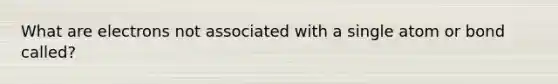 What are electrons not associated with a single atom or bond called?