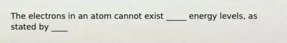 The electrons in an atom cannot exist _____ energy levels, as stated by ____