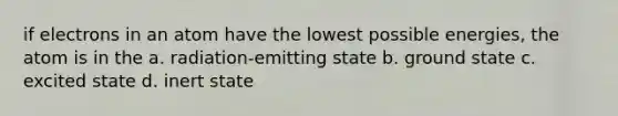 if electrons in an atom have the lowest possible energies, the atom is in the a. radiation-emitting state b. ground state c. excited state d. inert state