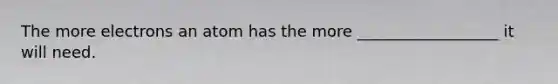 The more electrons an atom has the more __________________ it will need.