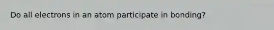 Do all electrons in an atom participate in bonding?