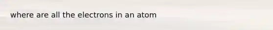 where are all the electrons in an atom