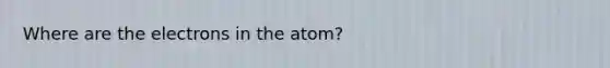 Where are the electrons in the atom?