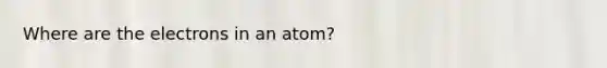 Where are the electrons in an atom?