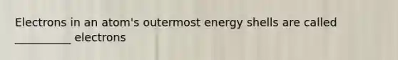 Electrons in an atom's outermost energy shells are called __________ electrons