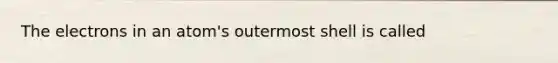 The electrons in an atom's outermost shell is called