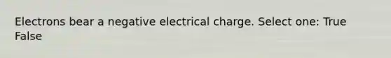 Electrons bear a negative electrical charge. Select one: True False