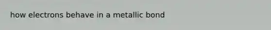 how electrons behave in a metallic bond