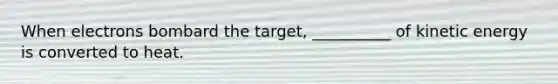 When electrons bombard the target, __________ of kinetic energy is converted to heat.