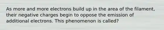 As more and more electrons build up in the area of the filament, their negative charges begin to oppose the emission of additional electrons. This phenomenon is called?