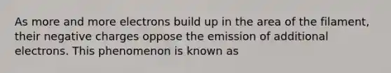 As more and more electrons build up in the area of the filament, their negative charges oppose the emission of additional electrons. This phenomenon is known as