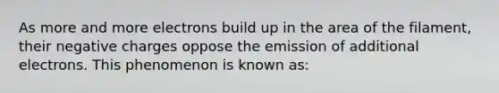 As more and more electrons build up in the area of the filament, their negative charges oppose the emission of additional electrons. This phenomenon is known as: