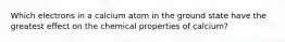 Which electrons in a calcium atom in the ground state have the greatest effect on the chemical properties of calcium?