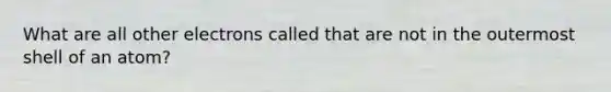 What are all other electrons called that are not in the outermost shell of an atom?