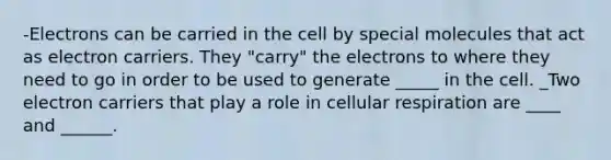 -Electrons can be carried in the cell by special molecules that act as electron carriers. They "carry" the electrons to where they need to go in order to be used to generate _____ in the cell. _Two electron carriers that play a role in cellular respiration are ____ and ______.