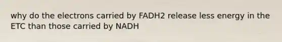 why do the electrons carried by FADH2 release less energy in the ETC than those carried by NADH