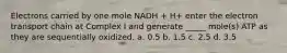 Electrons carried by one mole NADH + H+ enter the electron transport chain at Complex I and generate _____ mole(s) ATP as they are sequentially oxidized. a. 0.5 b. 1.5 c. 2.5 d. 3.5