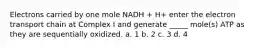 Electrons carried by one mole NADH + H+ enter the electron transport chain at Complex I and generate _____ mole(s) ATP as they are sequentially oxidized. a. 1 b. 2 c. 3 d. 4