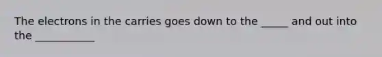 The electrons in the carries goes down to the _____ and out into the ___________