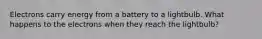 Electrons carry energy from a battery to a lightbulb. What happens to the electrons when they reach the lightbulb?