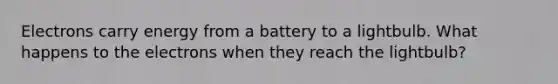 Electrons carry energy from a battery to a lightbulb. What happens to the electrons when they reach the lightbulb?