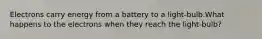 Electrons carry energy from a battery to a light-bulb.What happens to the electrons when they reach the light-bulb?