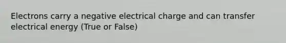 Electrons carry a negative electrical charge and can transfer electrical energy (True or False)