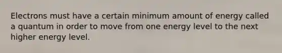 Electrons must have a certain minimum amount of energy called a quantum in order to move from one energy level to the next higher energy level.