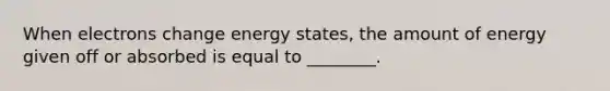 When electrons change energy states, the amount of energy given off or absorbed is equal to ________.