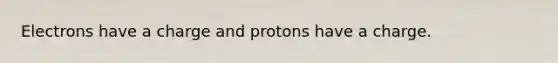 Electrons have a charge and protons have a charge.