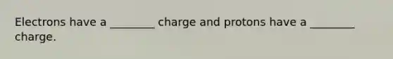 Electrons have a ________ charge and protons have a ________ charge.