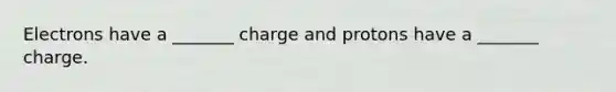 Electrons have a _______ charge and protons have a _______ charge.