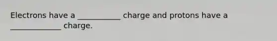 Electrons have a ___________ charge and protons have a _____________ charge.