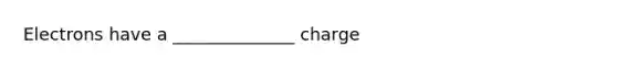 Electrons have a ______________ charge