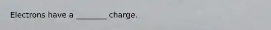 Electrons have a ________ charge.