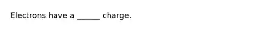 Electrons have a ______ charge.