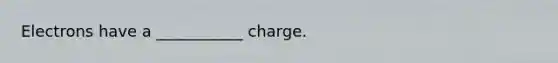 Electrons have a ___________ charge.