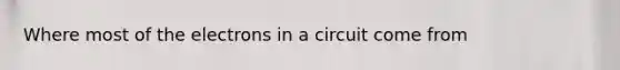 Where most of the electrons in a circuit come from