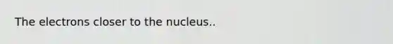 The electrons closer to the nucleus..