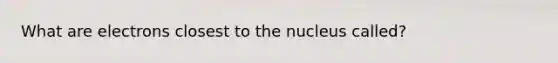 What are electrons closest to the nucleus called?