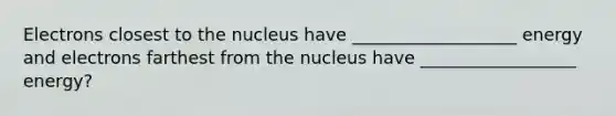 Electrons closest to the nucleus have ___________________ energy and electrons farthest from the nucleus have __________________ energy?