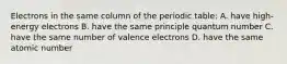 Electrons in the same column of the periodic table: A. have high-energy electrons B. have the same principle quantum number C. have the same number of valence electrons D. have the same atomic number