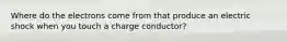 Where do the electrons come from that produce an electric shock when you touch a charge conductor?