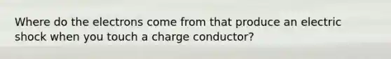 Where do the electrons come from that produce an electric shock when you touch a charge conductor?