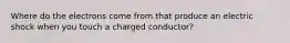 Where do the electrons come from that produce an electric shock when you touch a charged conductor?